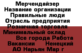 Мерчендайзер › Название организации ­ Правильные люди › Отрасль предприятия ­ Розничная торговля › Минимальный оклад ­ 26 000 - Все города Работа » Вакансии   . Ненецкий АО,Нарьян-Мар г.